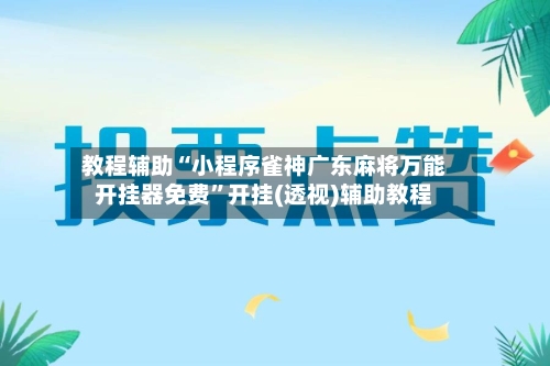 教程辅助“小程序雀神广东麻将万能开挂器免费”开挂(透视)辅助教程-第1张图片
