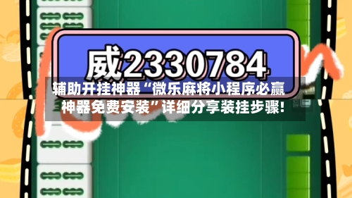 辅助开挂神器“微乐麻将小程序必赢神器免费安装”详细分享装挂步骤!-第1张图片
