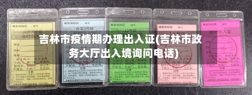 吉林市疫情期办理出入证(吉林市政务大厅出入境询问电话)-第1张图片