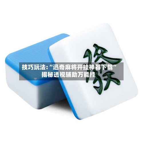 技巧玩法:“迅奇麻将开挂神器下载”揭秘透视辅助万能挂-第3张图片