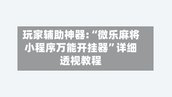 玩家辅助神器:“微乐麻将小程序万能开挂器”详细透视教程-第1张图片