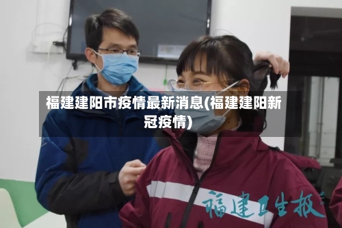 福建建阳市疫情最新消息(福建建阳新冠疫情)-第2张图片