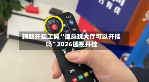 辅助开挂工具“随意玩大厅可以开挂吗	”2026透视开挂-第1张图片