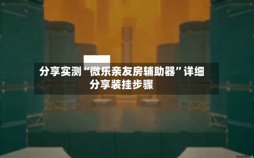 分享实测“微乐亲友房辅助器	”详细分享装挂步骤-第1张图片
