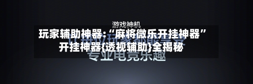 玩家辅助神器:“麻将微乐开挂神器”开挂神器{透视辅助}全揭秘-第1张图片