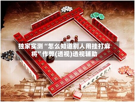 独家实测“怎么知道别人用挂打麻将	”作弊(透视)透视辅助-第1张图片