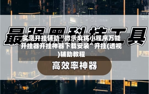 实测开挂辅助“微乐麻将小程序万能开挂器开挂神器下载安装	”开挂(透视)辅助教程-第1张图片