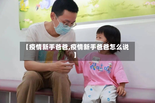 【疫情新手爸爸,疫情新手爸爸怎么说】-第2张图片