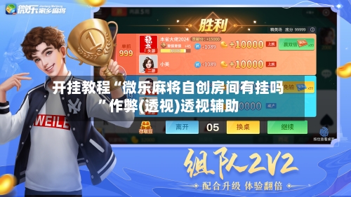 开挂教程“微乐麻将自创房间有挂吗”作弊(透视)透视辅助-第1张图片