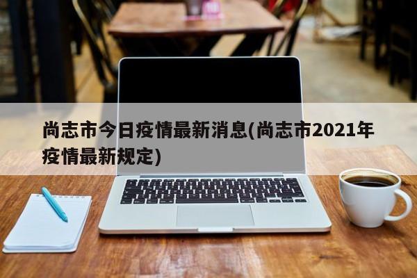 尚志市今日疫情最新消息(尚志市2021年疫情最新规定)