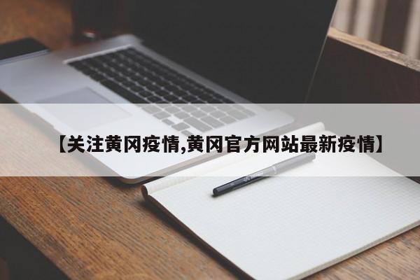 【关注黄冈疫情,黄冈官方网站最新疫情】