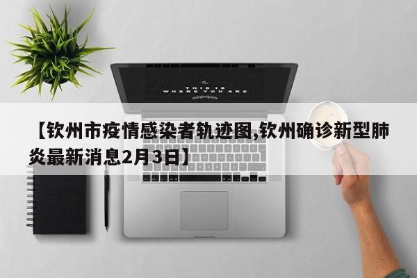 【钦州市疫情感染者轨迹图,钦州确诊新型肺炎最新消息2月3日】