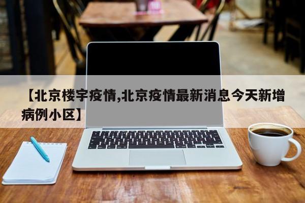 【北京楼宇疫情,北京疫情最新消息今天新增病例小区】