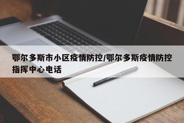 鄂尔多斯市小区疫情防控/鄂尔多斯疫情防控指挥中心电话