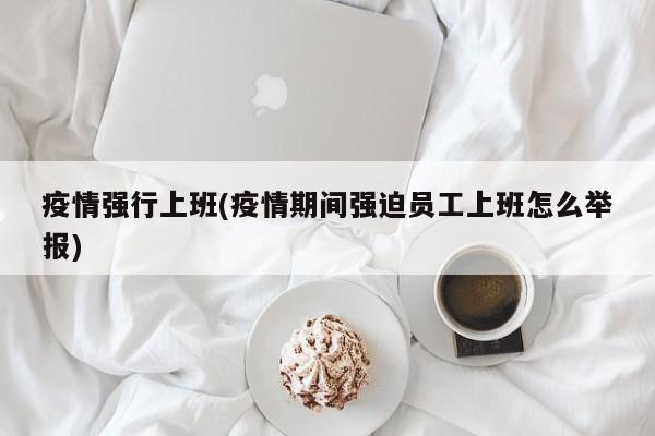 疫情强行上班(疫情期间强迫员工上班怎么举报)